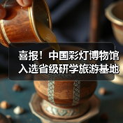 喜报!中国彩灯博物馆 入选省级研学旅游基地品质提升试点单位(图3) 喜报!中国彩灯博物馆 入选省级研学旅游基地品质提升试点单位(图3)
