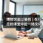 博物馆里过暑假 | 在行走的课堂中赴一场文化盛宴（图4）