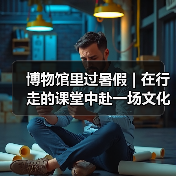 博物馆里过暑假 | 在行走的课堂中赴一场文化盛宴(图2) 博物馆里过暑假 | 在行走的课堂中赴一场文化盛宴(图2)