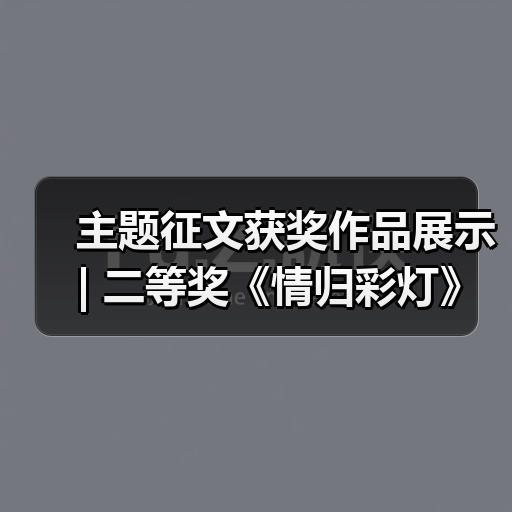 主题征文获奖作品展示 | 二等奖《情归彩灯》(图4) 主题征文获奖作品展示 | 二等奖《情归彩灯》(图4)