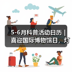 5-6月科普活动日历 | 喜迎国际博物馆日，灯博这些缤纷活动等你来！（图4）