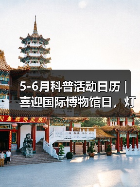 5-6月科普活动日历 | 喜迎国际博物馆日，灯博这些缤纷活动等你来！（图2）