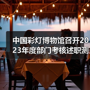 中国彩灯博物馆召开2023年度部门考核述职测评会议(图2) 中国彩灯博物馆召开2023年度部门考核述职测评会议(图2)