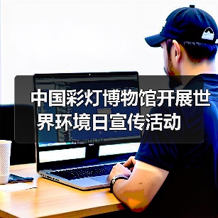 中国彩灯博物馆开展世界环境日宣传活动(图3) 中国彩灯博物馆开展世界环境日宣传活动(图3)
