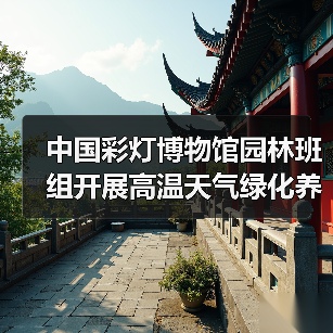 中国彩灯博物馆园林班组开展高温天气绿化养护工作(图4) 中国彩灯博物馆园林班组开展高温天气绿化养护工作(图4)