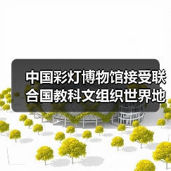 中国彩灯博物馆接受联合国教科文组织世界地质公园评估专家现场考察(图3) 中国彩灯博物馆接受联合国教科文组织世界地质公园评估专家现场考察(图3)