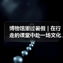 博物馆里过暑假 | 在行走的课堂中赴一场文化盛宴(图3) 博物馆里过暑假 | 在行走的课堂中赴一场文化盛宴(图3)