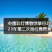 中国彩灯博物馆举行2023年第二次岗位竞聘测评大会(图4) 中国彩灯博物馆举行2023年第二次岗位竞聘测评大会(图4)