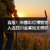 喜报!中国彩灯博物馆入选四川省首批文博研学基地(图3) 喜报!中国彩灯博物馆入选四川省首批文博研学基地(图3)