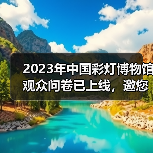 2023年中国彩灯博物馆观众问卷已上线,邀您畅所欲言(图2) 2023年中国彩灯博物馆观众问卷已上线,邀您畅所欲言(图2)