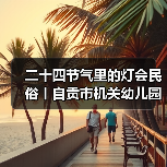 二十四节气里的灯会民俗丨自贡市机关幼儿园走进中国彩灯博物馆(图3) 二十四节气里的灯会民俗丨自贡市机关幼儿园走进中国彩灯博物馆(图3)