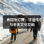 青田鱼灯舞:非遗传承与冬奥文化交融(图3) 青田鱼灯舞:非遗传承与冬奥文化交融(图3)