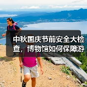 中秋国庆节前安全大检查,博物馆如何保障游客安全?(图1) 中秋国庆节前安全大检查,博物馆如何保障游客安全?(图1)