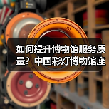 如何提升博物馆服务质量?中国彩灯博物馆座谈出实招(图3) 如何提升博物馆服务质量?中国彩灯博物馆座谈出实招(图3)