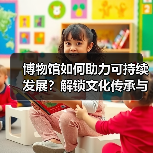 博物馆如何助力可持续发展?解锁文化传承与美好生活的融合之道(图3) 博物馆如何助力可持续发展?解锁文化传承与美好生活的融合之道(图3)