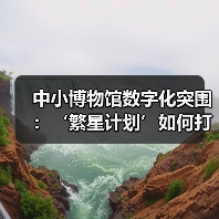 中小博物馆数字化突围:‘繁星计划’如何打造专属数字阵地?(图1) 中小博物馆数字化突围:‘繁星计划’如何打造专属数字阵地?(图1)