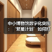 中小博物馆数字化突围:‘繁星计划’如何打造专属数字阵地?(图3) 中小博物馆数字化突围:‘繁星计划’如何打造专属数字阵地?(图3)