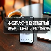 中国彩灯博物馆巡察组进驻,哪些问题将被重点核查?(图4) 中国彩灯博物馆巡察组进驻,哪些问题将被重点核查?(图4)