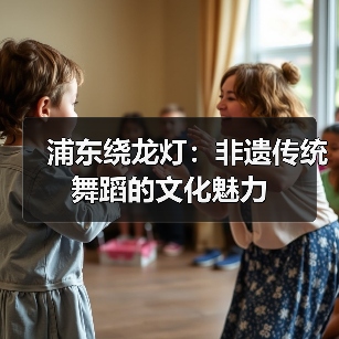 浦东绕龙灯:非遗传统舞蹈的文化魅力(图4) 浦东绕龙灯:非遗传统舞蹈的文化魅力(图4)