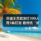 非遗王贵武龙灯300人舞3条巨龙 看传统“武”“舞”如何融合(图3) 非遗王贵武龙灯300人舞3条巨龙 看传统“武”“舞”如何融合(图3)