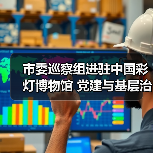 市委巡察组进驻中国彩灯博物馆 党建与基层治理双重点查(图1) 市委巡察组进驻中国彩灯博物馆 党建与基层治理双重点查(图1)