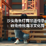 沙头角鱼灯舞非遗传承：岭南传统海洋文化舞蹈艺术（图4）
