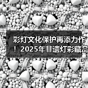 彩灯文化保护再添力作！2025年非遗灯彩藏品评审结果揭晓（图3）
