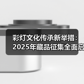 彩灯文化传承新举措:2025年藏品征集全面启动(图1) 彩灯文化传承新举措:2025年藏品征集全面启动(图1)