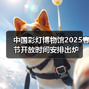 中国彩灯博物馆2025春节开放时间安排出炉(图1) 中国彩灯博物馆2025春节开放时间安排出炉(图1)