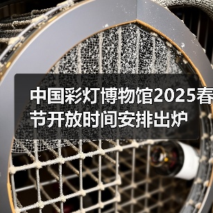 中国彩灯博物馆2025春节开放时间安排出炉(图3) 中国彩灯博物馆2025春节开放时间安排出炉(图3)