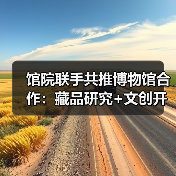 馆院联手共推博物馆合作:藏品研究+文创开发引领文化发展(图1) 馆院联手共推博物馆合作:藏品研究+文创开发引领文化发展(图1)