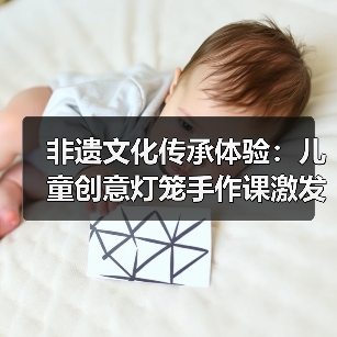 非遗文化传承体验：儿童创意灯笼手作课激发文化认同（图2）