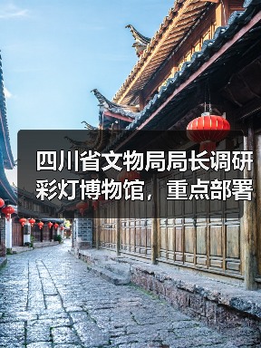 四川省文物局局长调研彩灯博物馆,重点部署哪些工作?(图3) 四川省文物局局长调研彩灯博物馆,重点部署哪些工作?(图3)