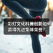 彩灯文化科普创新如何赢得先进集体荣誉?(图3) 彩灯文化科普创新如何赢得先进集体荣誉?(图3)