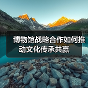 博物馆战略合作如何推动文化传承共赢(图3) 博物馆战略合作如何推动文化传承共赢(图3)