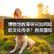 博物馆教育研究如何赋能文化传承?自贡国际博物馆日活动亮点解析(图3) 博物馆教育研究如何赋能文化传承?自贡国际博物馆日活动亮点解析(图3)
