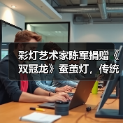 彩灯艺术家陈军捐赠《双冠龙》蚕茧灯,传统工艺与科技结合(图3) 彩灯艺术家陈军捐赠《双冠龙》蚕茧灯,传统工艺与科技结合(图3)