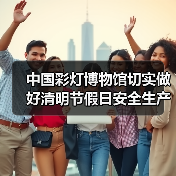 中国彩灯博物馆切实做好清明节假日安全生产工作(图1) 中国彩灯博物馆切实做好清明节假日安全生产工作(图1)