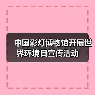 中国彩灯博物馆开展世界环境日宣传活动(图2) 中国彩灯博物馆开展世界环境日宣传活动(图2)
