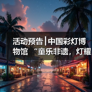 活动预告┃中国彩灯博物馆 “童乐非遗,灯耀童心”六一特别活动 暨彩灯非遗周活动等你报名!(图2) 活动预告┃中国彩灯博物馆 “童乐非遗,灯耀童心”六一特别活动 暨彩灯非遗周活动等你报名!(图2)